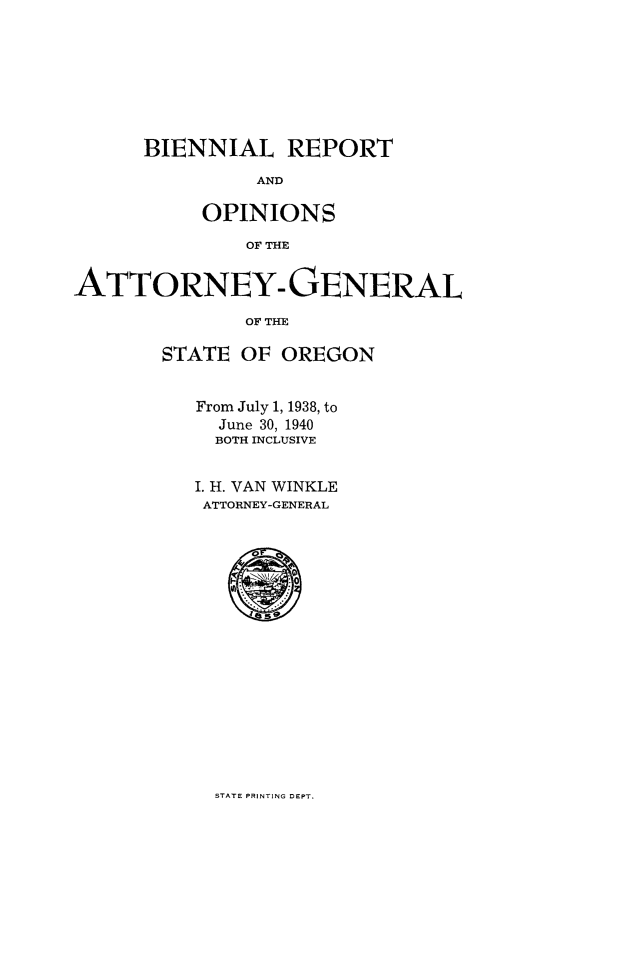 handle is hein.sag/sagor0060 and id is 1 raw text is: BIENNIAL REPORT
AND
OPINIONS
OF THE

ATTORNEY- GENERAL
OE THE
STATE OF OREGON

From July 1, 1938, to
June 30, 1940
BOTH INCLUSIVE
I. H. VAN WINKLE
ATTORNEY-GENERAL

STATE PRINTING DEPT.


