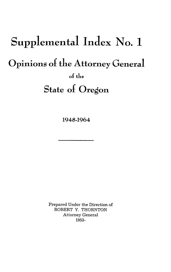 handle is hein.sag/sagor0066 and id is 1 raw text is: Supplemental Index No. 1
Opinions of the Attorney General
of the
State of Oregon

1948-1964

Prepared Under the Direction of
ROBERT Y. THORNTON
Attorney General
1953-


