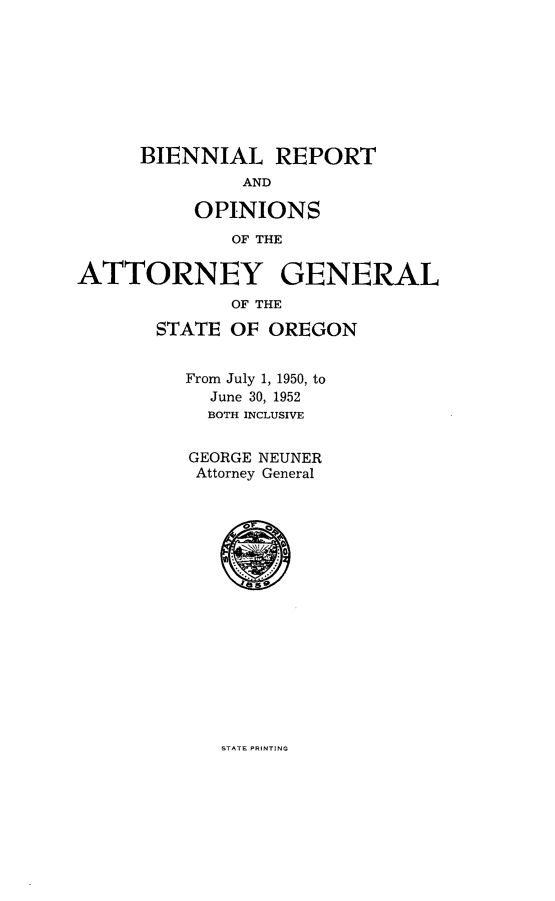 handle is hein.sag/sagor0067 and id is 1 raw text is: BIENNIAL REPORT
AND
OPINIONS
OF THE
ATTORNEY GENERAL
OF THE
STATE OF OREGON
From July 1, 1950, to
June 30, 1952
BOTH INCLUSIVE
GEORGE NEUNER
Attorney General
* :0

STATE PRINTING


