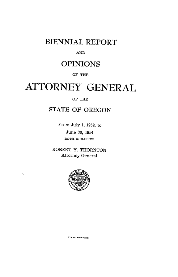 handle is hein.sag/sagor0068 and id is 1 raw text is: BIENNIAL REPORT

AND
OPINIONS
OF THE
ATTORNEY GENERAL
OF THE
STATE OF OREGON
From July 1, 1952, to
June 30, 1954
BOTH INCLUSIVE
ROBERT Y. THORNTON
Attorney General
0:~,

STATE PRINTING


