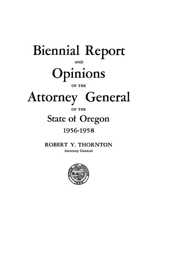 handle is hein.sag/sagor0070 and id is 1 raw text is: Biennial Report
AND
Opinions
OF THE
Attorney General
OF THE
State of Oregon
1956-1958
ROBERT Y. THORNTON
Attorney General


