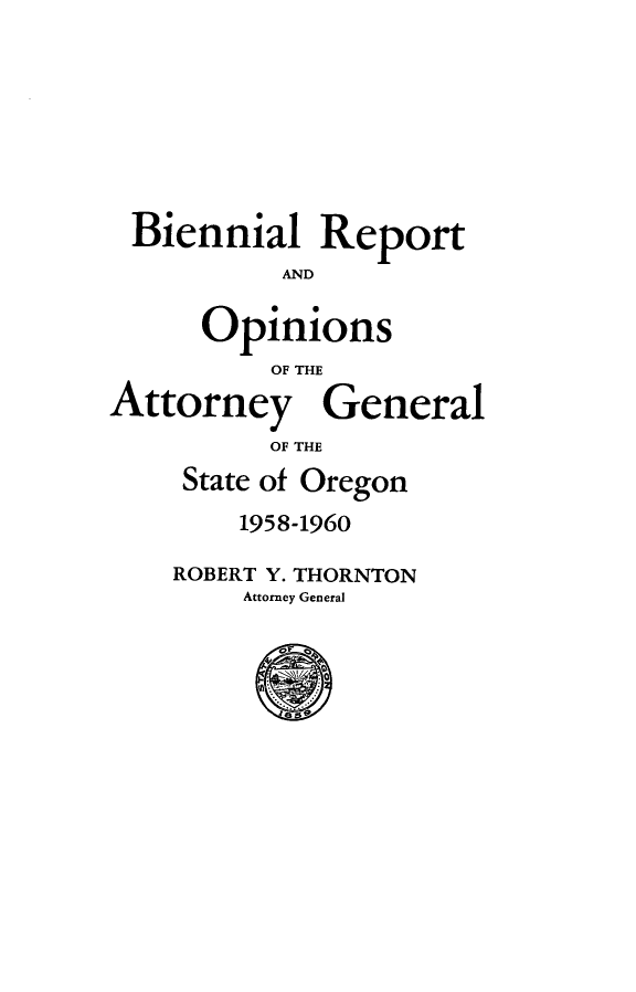 handle is hein.sag/sagor0071 and id is 1 raw text is: Biennial Report
AND
Opinions
OF THE
Attorney General
OF THE
State of Oregon
1958-1960
ROBERT Y. THORNTON
Attorney General


