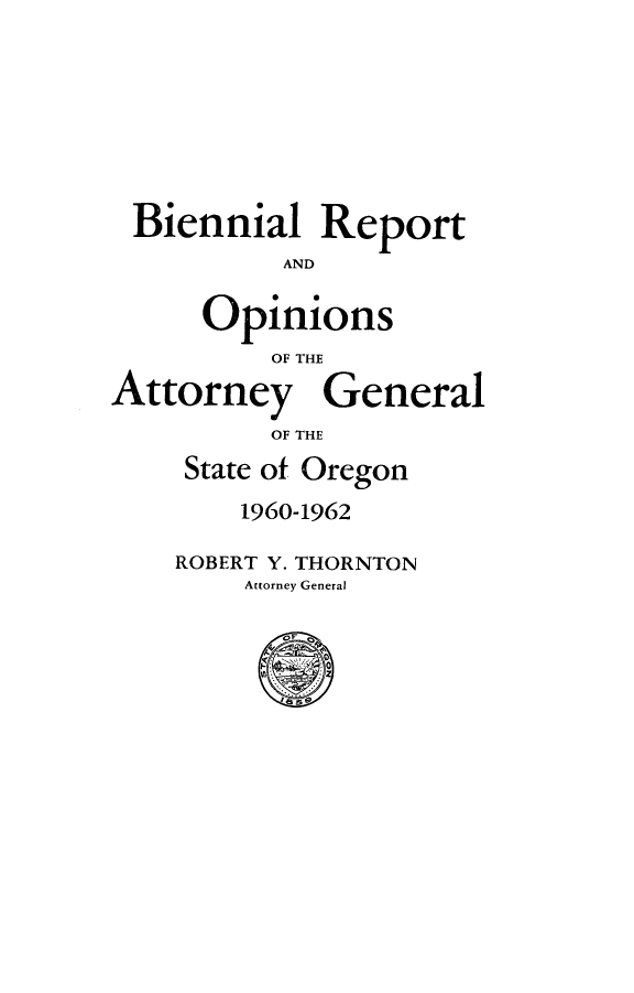 handle is hein.sag/sagor0072 and id is 1 raw text is: Biennial Report
AND
Opinions
OF THE
Attorney General
OF THE
State of Oregon
1960-1962
ROBERT Y. THORNTON
Attorney General


