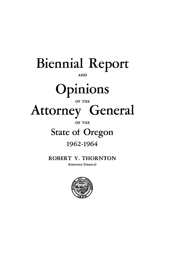 handle is hein.sag/sagor0073 and id is 1 raw text is: Biennial Report
AND
Opinions
OF THE
Attorney General
OF THE
State of Oregon
1962-1964
ROBERT Y. THORNTON
Attorney General


