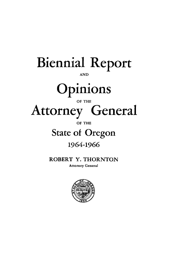 handle is hein.sag/sagor0074 and id is 1 raw text is: Biennial Report
AND
Opinions
OF THE
Attorney General
OF THE
State of Oregon
1964-1966
ROBERT Y. THORNTON
Attorney General


