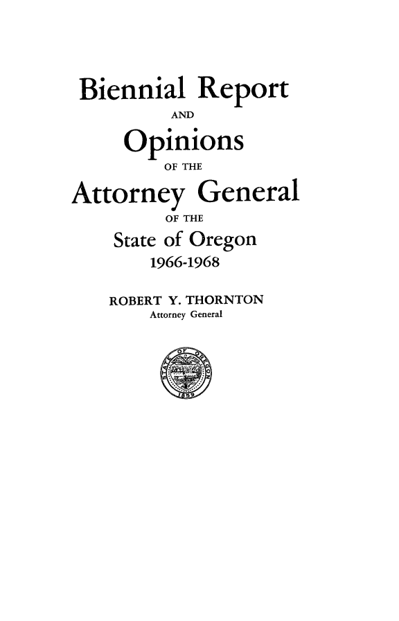 handle is hein.sag/sagor0075 and id is 1 raw text is: Biennial Report
AND
Opinions
OF THE
Attorney General
OF THE
State of Oregon
1966-1968
ROBERT Y. THORNTON
Attorney General



