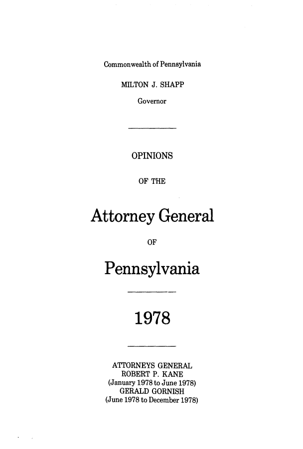 handle is hein.sag/sagpa0001 and id is 1 raw text is: Commonwealth of Pennsylvania

MILTON J. SHAPP
Governor

OPINIONS
OF THE
Attorney General
OF
Pennsylvania

1978

ATTORNEYS GENERAL
ROBERT P. KANE
(January 1978 to June 1978)
GERALD GORNISH
(June 1978 to December 1978)


