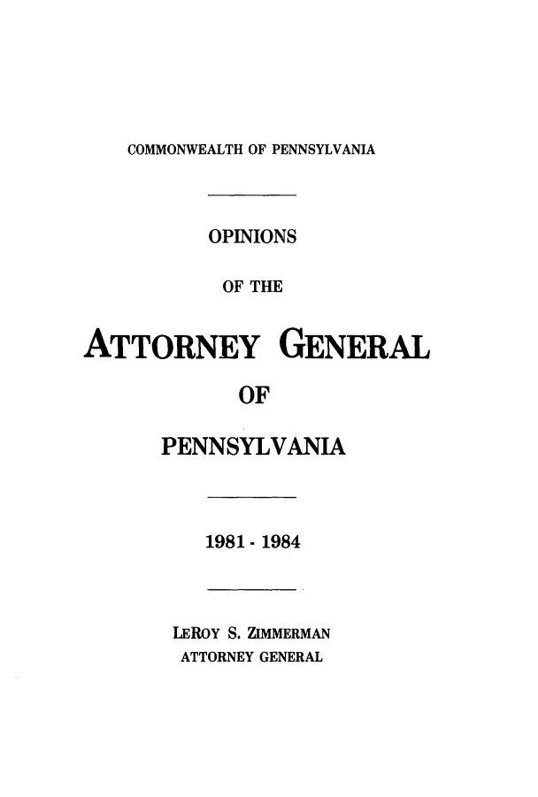 handle is hein.sag/sagpa0003 and id is 1 raw text is: COMMONWEALTH OF PENNSYLVANIA
OPINIONS
OF THE
ATTORNEY GENERAL
OF
PENNSYLVANIA
1981 - 1984
LEROY S. ZIMMERMAN
ATTORNEY GENERAL


