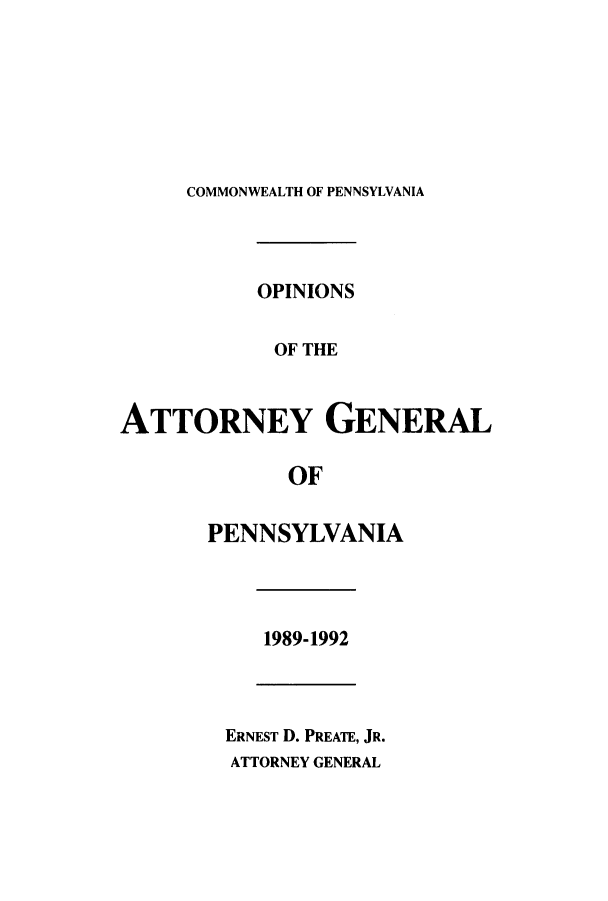 handle is hein.sag/sagpa0005 and id is 1 raw text is: COMMONWEALTH OF PENNSYLVANIA

OPINIONS
OF THE
ATTORNEY GENERAL
OF
PENNSYLVANIA
1989-1992
ERNEST D. PREATE, JR.
ATTORNEY GENERAL


