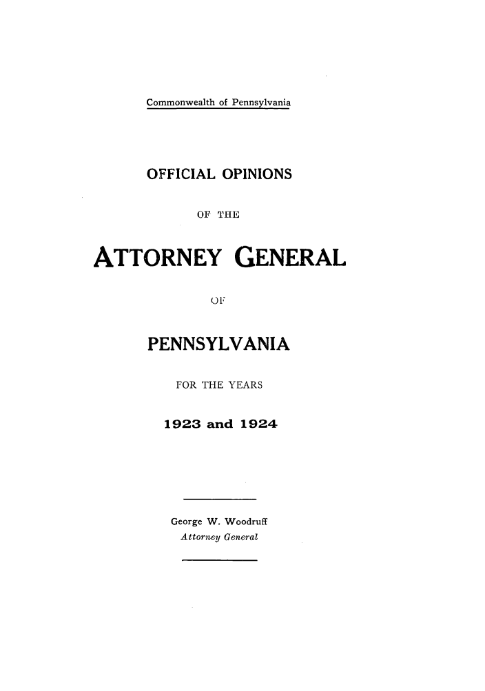handle is hein.sag/sagpa0028 and id is 1 raw text is: Commonwealth of Pennsylvania

OFFICIAL OPINIONS
OF THE
ATTORNEY GENERAL
01'
PENNSYLVANIA
FOR THE YEARS
1923 and 1924
George W. Woodruff
Attorney General


