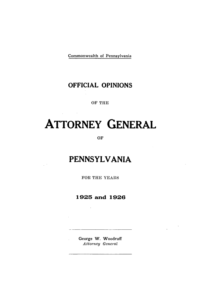 handle is hein.sag/sagpa0029 and id is 1 raw text is: Commonwealth of Pennsylvania

OFFICIAL OPINIONS
OF THE
ATTORNEY GENERAL
OF
PENNSYLVANIA
FOR THE YEARS
1925 and 1926

George W. Woodruff
Attorney General


