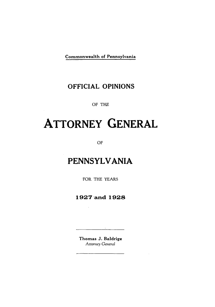 handle is hein.sag/sagpa0030 and id is 1 raw text is: Commonwealth of Pennsylvania

OFFICIAL OPINIONS
OF THE
ATTORNEY GENERAL
OF

PENNSYLVANIA
FOR THE YEARS
1927 -and 1928
Thomas J. Baldrige
Attorney General


