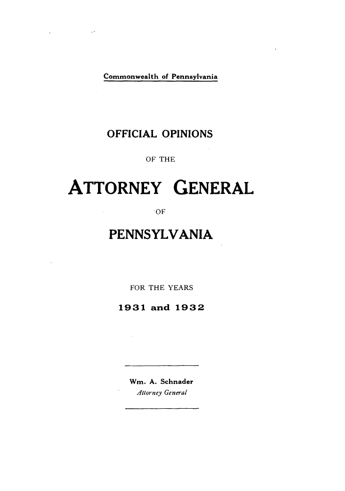 handle is hein.sag/sagpa0032 and id is 1 raw text is: Commonwealth of Pennsylvania

OFFICIAL OPINIONS
OF THE
ATTORNEY GENERAL
OF

PENNSYLVANIA
FOR THE YEARS
1931 and 1932

Wm. A. Schnader
Attorney General


