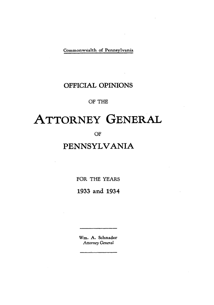 handle is hein.sag/sagpa0033 and id is 1 raw text is: Commonwealth of Pennsylvania

OFFICIAL OPINIONS
OF THE
ATTORNEY GENERAL
OF
PENNSYLVANIA

FOR THE YEARS
1933 and 1934
Wm. A. Schnader
Attorney General


