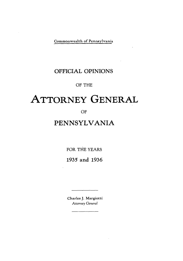 handle is hein.sag/sagpa0034 and id is 1 raw text is: Commonwealth of Pennsylvania

OFFICIAL OPINIONS
OF THE
ATTORNEY GENERAL
OF

PENNSYLVANIA
FOR THE YEARS
1935 and 1936
Charles J. Margiotti
Attorney General


