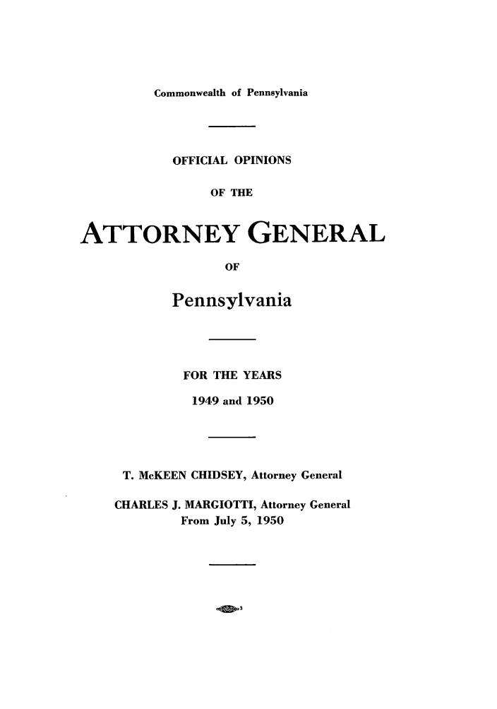handle is hein.sag/sagpa0041 and id is 1 raw text is: Commonwealth of Pennsylvania

OFFICIAL OPINIONS
OF THE
ATTORNEY GENERAL
OF

Pennsylvania
FOR THE YEARS
1949 and 1950
T. McKEEN CHIDSEY, Attorney General
CHARLES J. MARGIOTTI, Attorney General
From July 5, 1950

4 3


