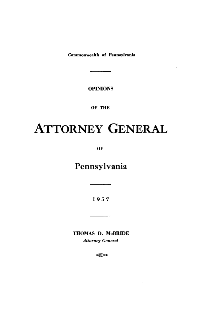 handle is hein.sag/sagpa0045 and id is 1 raw text is: Commonwealth of Pennsylvania
OPINIONS
OF THE
ATTORNEY GENERAL
OF
Pennsylvania
1957
THOMAS D. McBRIDE
Attorney General


