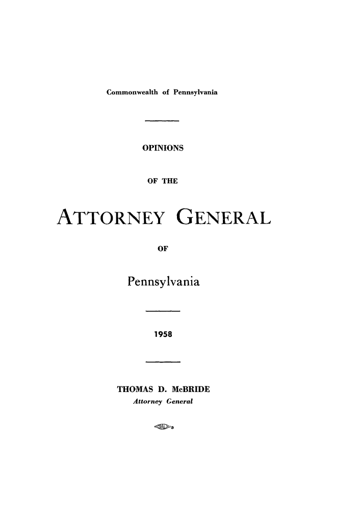 handle is hein.sag/sagpa0046 and id is 1 raw text is: Commonwealth of Pennsylvania

OPINIONS
OF THE
ATTORNEY GENERAL
OF

Pennsylvania

1958

THOMAS D. McBRIDE
Attorney General


