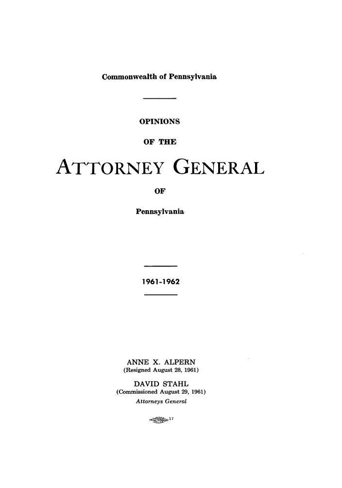 handle is hein.sag/sagpa0048 and id is 1 raw text is: Commonwealth of Pennsylvania

OPINIONS
OF THE
ATTORNEY GENERAL
OF

Pennsylvania

1961-1962

ANNE X. ALPERN
(Resigned August 28, 1961)
DAVID STAHL
(Commissioned August 29, 1961)
Attorneys General


