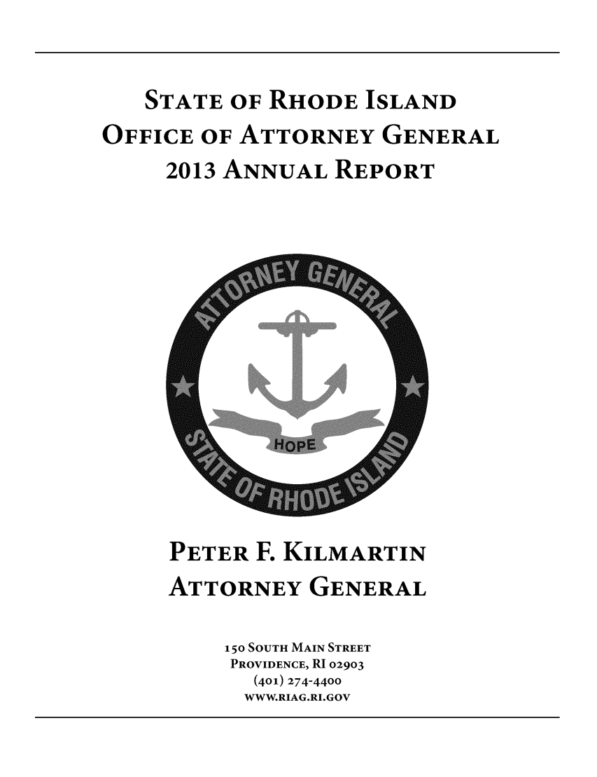 handle is hein.sag/sagri0033 and id is 1 raw text is: STATE OF RHODE ISLAND
OFFICE OF ATTORNEY GENERAL
2013 ANNUAL REPORT

PETER F. KILMARTIN
ATTORNEY GENERAL
150 SOUTH MAIN STREET
PROVIDENCE, RI 02903
(401) 274-4400
WWW.RIAG.RI.GOV


