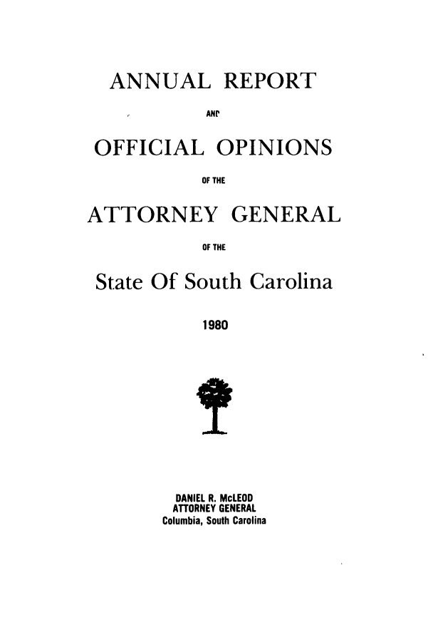 handle is hein.sag/sagsc0008 and id is 1 raw text is: ANNUAL REPORT
ANP
OFFICIAL OPINIONS
OF THE
ATTORNEY GENERAL
OF THE
State Of South Carolina
1980

DANIEL R. McLEOD
ATTORNEY GENERAL
Columbia, South Carolina


