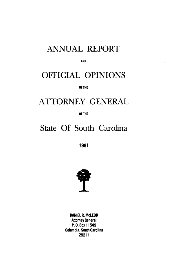 handle is hein.sag/sagsc0009 and id is 1 raw text is: ANNUAL REPORT
AND
OFFICIAL OPINIONS
OF THE
ATTORNEY GENERAL
OF THE

State Of South

Carolina

1981

DANIEL R. McLEOD
Attorney General
P. 0. Box 11549
Columbia, South Carolina
29211


