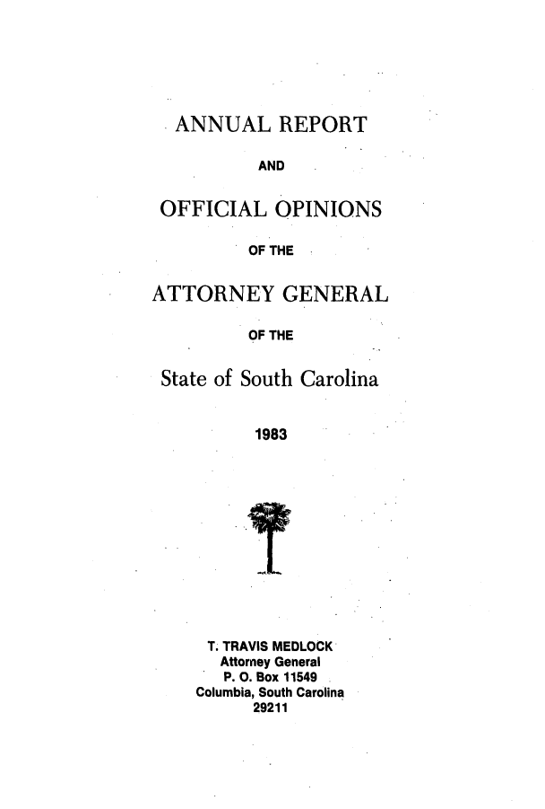 handle is hein.sag/sagsc0011 and id is 1 raw text is: ANNUAL REPORT
AND
OFFICIAL OPINIONS
OF THE
ATTORNEY GENERAL
OF THE
State of South Carolina
1983

T. TRAVIS MEDLOCK
Attorney General
P. O. Box 11549
Columbia, South Carolina
29211


