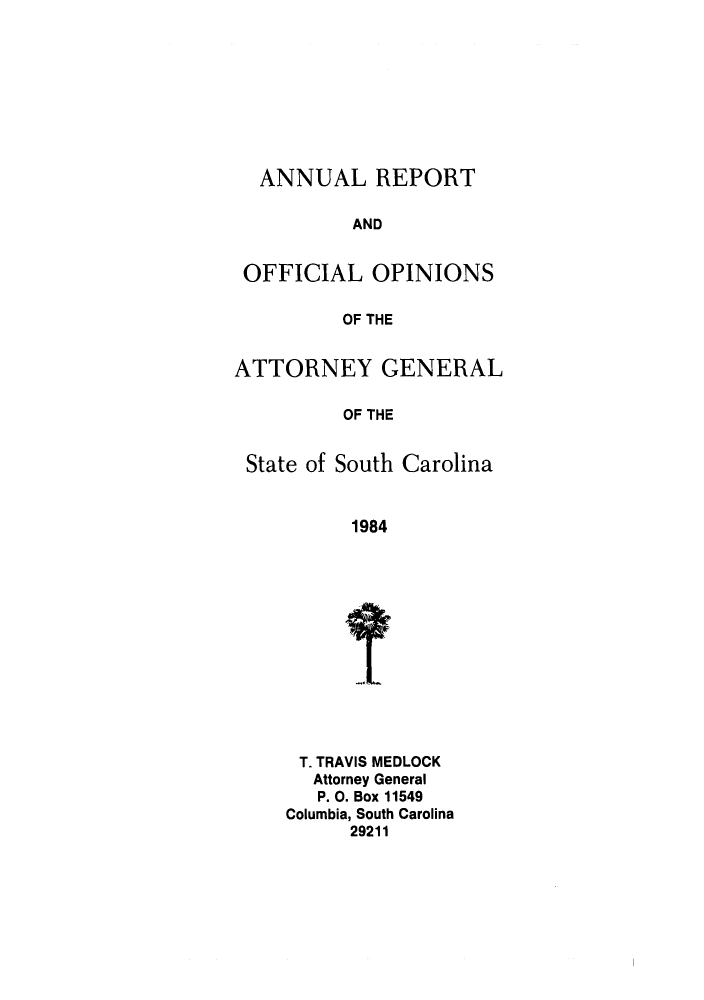 handle is hein.sag/sagsc0012 and id is 1 raw text is: ANNUAL REPORT
AND
OFFICIAL OPINIONS
OF THE
ATTORNEY GENERAL
OF THE
State of South Carolina
1984

T. TRAVIS MEDLOCK
Attorney General
P. 0. Box 11549
Columbia, South Carolina
29211


