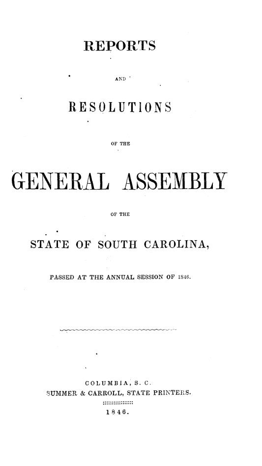 handle is hein.sag/sagsc0089 and id is 1 raw text is: REPORTS
AND
RESOLUT10NS
OF THE

GENERAL ASSEMBLY
OF THE
STATE OF SOUTH CAROLINA,

PASSED AT THE ANNUAL SESSION OF IS46.
COLUMBIA, S. C
WTUMMER & CARROLL, STATE PRINTERS.
1846.


