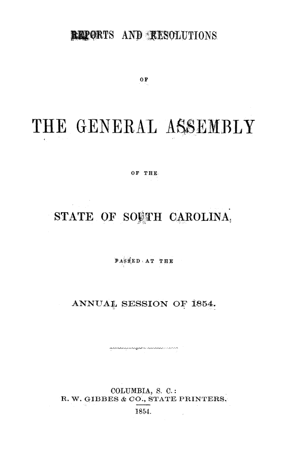 handle is hein.sag/sagsc0094 and id is 1 raw text is: nTs AND ASOLUTIONS
OF
THE GENERAL ASSEMBLY
OF THE

STATE

OF SOI3TH

CAROLINA,

PA'S ED(AT THE
ANNLTAJ  SESSION OF i854.
COLUMBIA, S. C.:
R. W. GIBBES & CO., STATE PRINTERS.
1854.


