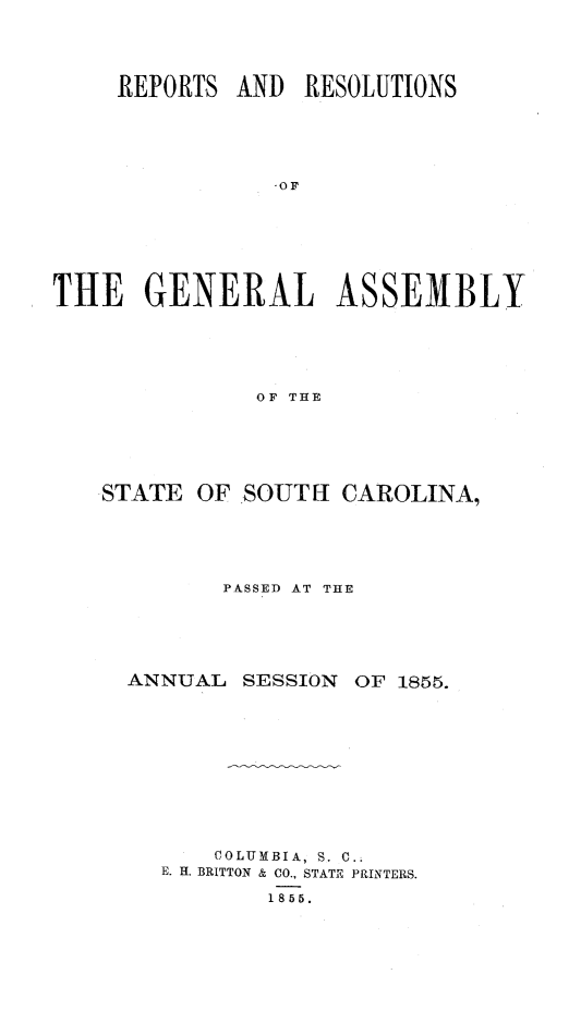 handle is hein.sag/sagsc0095 and id is 1 raw text is: REPORTS AND RESOLUTIONS
-OF
THE GENERAL ASSEMBLY
OF THE

STATE

OF .SOUTH CAROLINA,

PASSED AT THE
ANNUAL      SESSION     OF 1855.
COLUMBIA, S. C..
E. H. BRITTON & CO., STATE PRINTERS.
1855.


