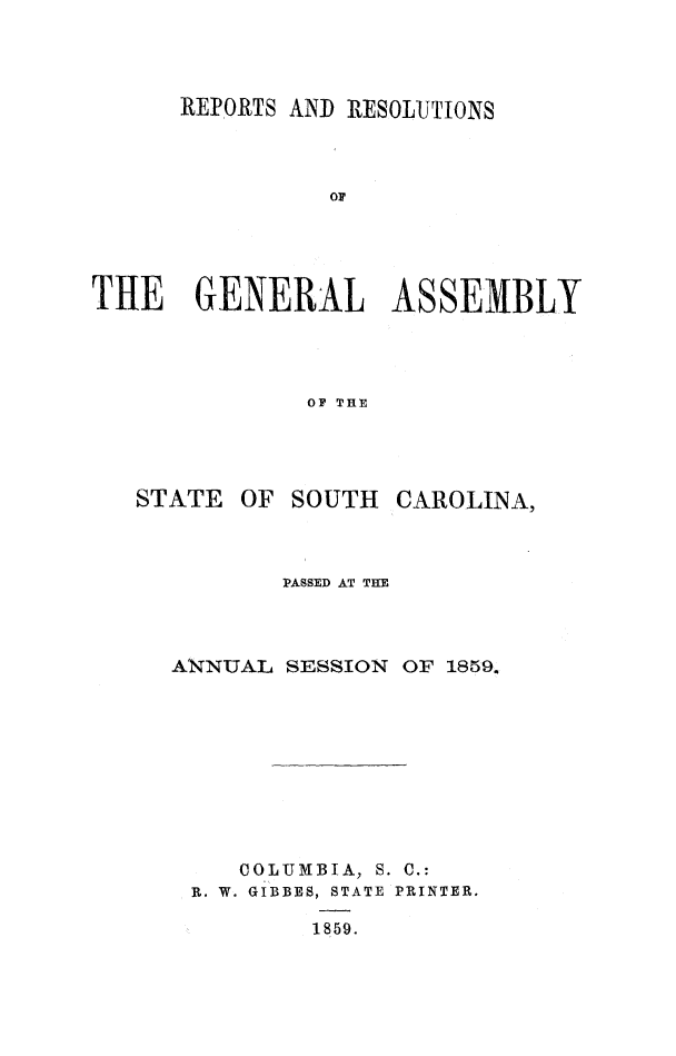 handle is hein.sag/sagsc0099 and id is 1 raw text is: REPORTS AND RESOLUTIONS
oF
THE GENERAL ASSEMBLY
OF THE

STATE OF

SOUTH CAROLINA,

PASSED AT THE
ANNUAL SESSION OF 1859.
COLUMBIA, S. C.:
R. W. GIBBES, STATE PRINTER.
1859.


