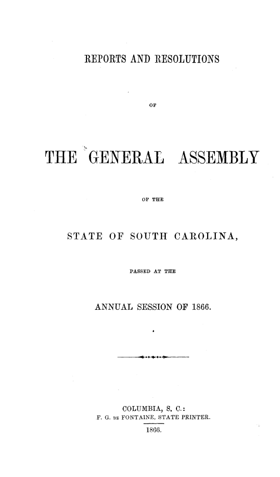 handle is hein.sag/sagsc0101 and id is 1 raw text is: REPORTS AND RESOLUTIONS
OF
THE GENERAL ASSEMBLY
OF THE

STATE

OF SOUTH CAROLINA,

PASSED AT THE
ANNUAL SESSION OF 1866.
COLUMBIA, S. C.:
F. G. F FONTAINE, STATE PRINTER.
1866.


