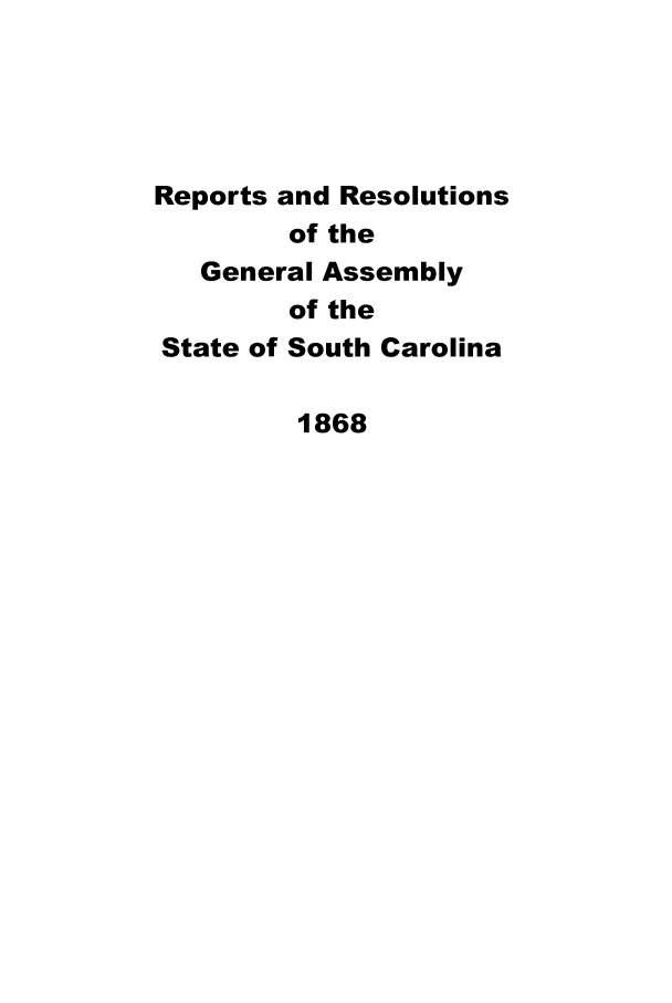 handle is hein.sag/sagsc0102 and id is 1 raw text is: Reports and Resolutions
of the
General Assembly
of the
State of South Carolina
1868


