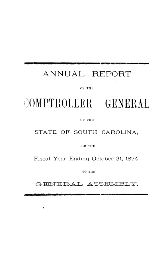 handle is hein.sag/sagsc0104 and id is 1 raw text is: ANNUAL

OF THE

JOMPTROLULR

OF TIE

STATE OF SOUTH

CAROLINA,

FOR THE

Fiscal Year Ending October 31, 1874,
TO THE
G--~I17E LS T  MI INT,.

GENERAL

REPORT


