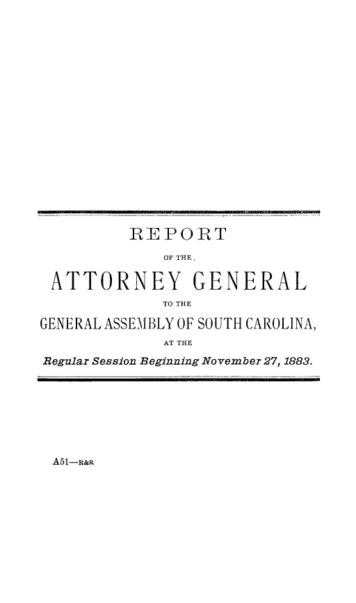 handle is hein.sag/sagsc0112 and id is 1 raw text is: 




















          REPORT

             OF THE,


 ATTORNEY GENERAL
             TO THE

GENERAL ASSEMBLY OF SOUTH CAROLINA,
             AT THE

Regular Session Beginning November 27, 1883.


A51-R&R


