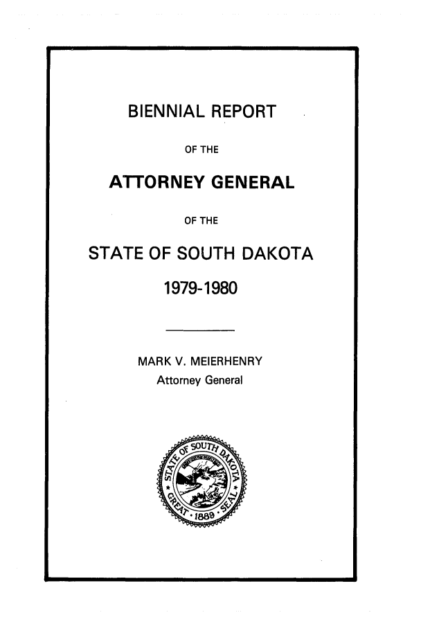 handle is hein.sag/sagsd0008 and id is 1 raw text is: BIENNIAL REPORT

OF THE
ATTORNEY GENERAL
OF THE
STATE OF SOUTH DAKOTA
1979-1980
MARK V. MEIERHENRY
Attorney General


