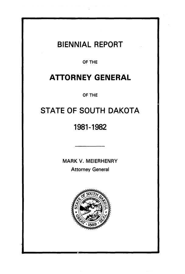 handle is hein.sag/sagsd0009 and id is 1 raw text is: BIENNIAL REPORT
OF THE
ATTORNEY GENERAL
OF THE
STATE OF SOUTH DAKOTA
1981-1982

MARK V. MEIERHENRY
Attorney General

I



