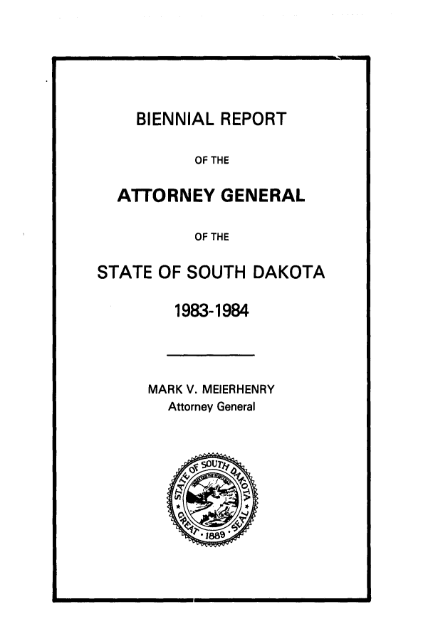 handle is hein.sag/sagsd0010 and id is 1 raw text is: BIENNIAL REPORT

OF THE
ATTORNEY GENERAL
OF THE
STATE OF SOUTH DAKOTA
1983-1984
MARK V. MEIERHENRY
Attorney General


