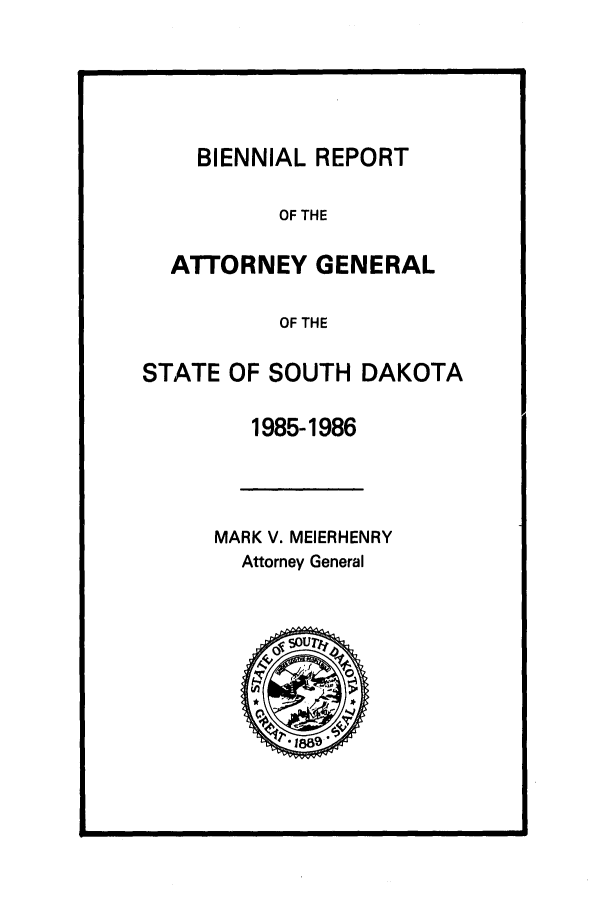 handle is hein.sag/sagsd0011 and id is 1 raw text is: BIENNIAL REPORT
OF THE
ATTORNEY GENERAL
OF THE
STATE OF SOUTH DAKOTA
1985-1986
MARK V. MEIERHENRY
Attorney General



