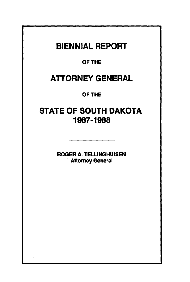 handle is hein.sag/sagsd0012 and id is 1 raw text is: BIENNIAL REPORT
OF THE
ATTORNEY GENERAL
OF THE
STATE OF SOUTH DAKOTA
1987-1988
ROGER A. TELLINGHUISEN
Attorney General


