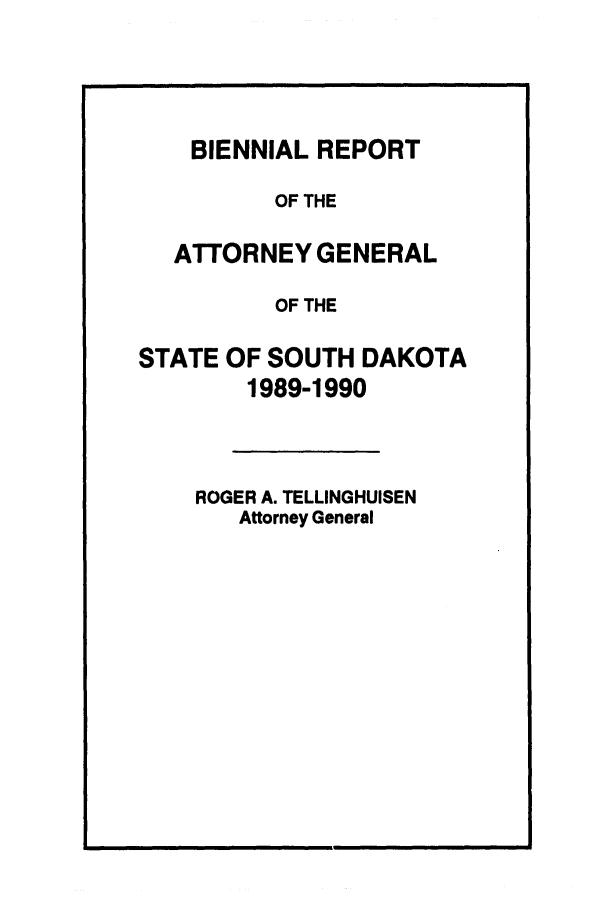 handle is hein.sag/sagsd0013 and id is 1 raw text is: BIENNIAL REPORT
OF THE
ATTORNEY GENERAL
OF THE
STATE OF SOUTH DAKOTA
1989-1990
ROGER A. TELLINGHUISEN
Attorney General


