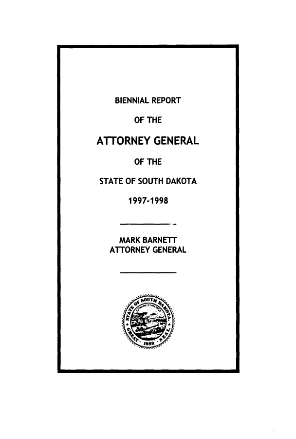 handle is hein.sag/sagsd0017 and id is 1 raw text is: BIENNIAL REPORT
OF THE
ATTORNEY GENERAL
OF THE
STATE OF SOUTH DAKOTA
1997-1998
MARK BARNETT
ATTORNEY GENERAL



