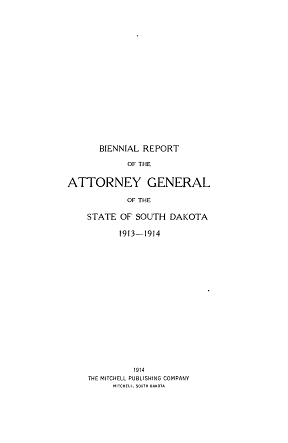 handle is hein.sag/sagsd0033 and id is 1 raw text is: BIENNIAL REPORT

OF THE
ATTORNEY GENERAL
OF THE
STATE OF SOUTH DAKOTA

1913-1914
1914
THE MITCHELL PUBLISHING COMPANY
MITCHELL, SOUTH DAKOTA


