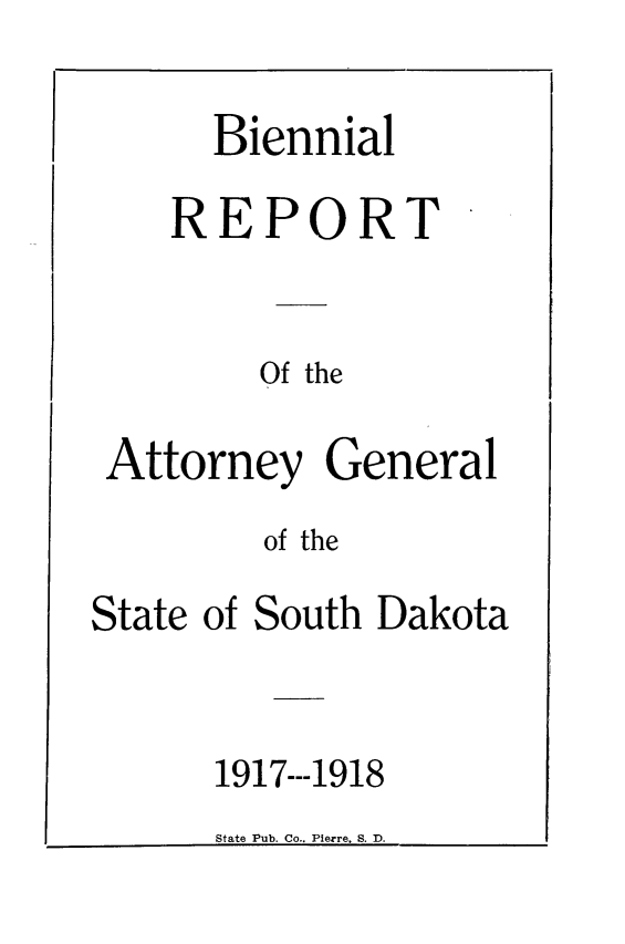 handle is hein.sag/sagsd0035 and id is 1 raw text is: Biennial
REPORT
Of the
Attorney General
of the
State of South Dakota

1917---1918

State Pub. Co.. Pierre, S. D.


