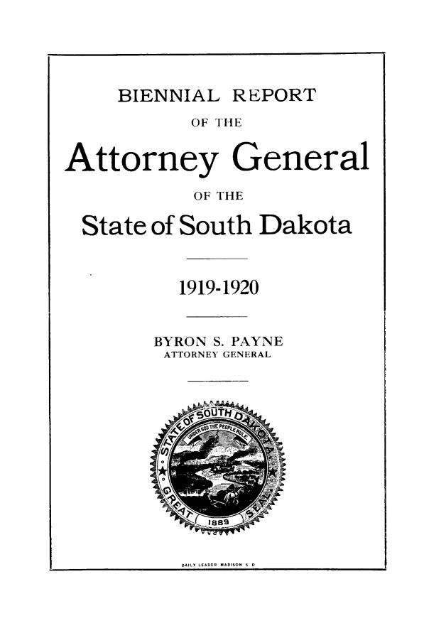 handle is hein.sag/sagsd0036 and id is 1 raw text is: BIENNIAL

REPORT

OF THE
Attorney General
OF THE
State of South Dakota
1919-1920
BYRON S. PAYNE
ATTORNEY GENERAL

DAILY LEADER MADISON 5 D


