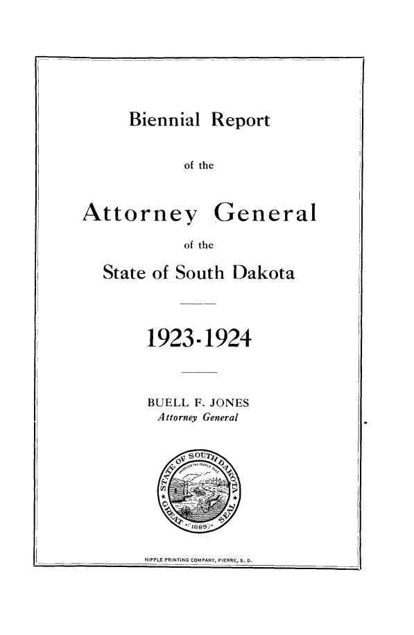 handle is hein.sag/sagsd0038 and id is 1 raw text is: Biennial Report

of the

Attorney

General

of the

State of South Dakota
1923-1924
BUELL F. JONES
Attorney General

HIPPLE PRINTING COMPANY, PIERRE, S. D.


