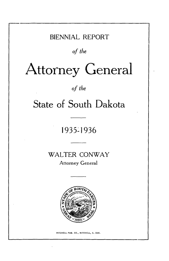 handle is hein.sag/sagsd0044 and id is 1 raw text is: BIENNIAL REPORT

of the
Attorney General
of the
State of South Dakota

1935-1936
WALTER CONWAY
Attorney General

MITCHELL PUB. CO., MITCHELL, S. DAK.


