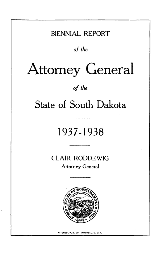 handle is hein.sag/sagsd0045 and id is 1 raw text is: BIENNIAL REPORT

of the
Attorney General
of the
State of South Dakota

1937-1938
CLAIR RODDEWIG
Attorney General

MITCHELL PUB. CO., MITCHELL, S. DAK.


