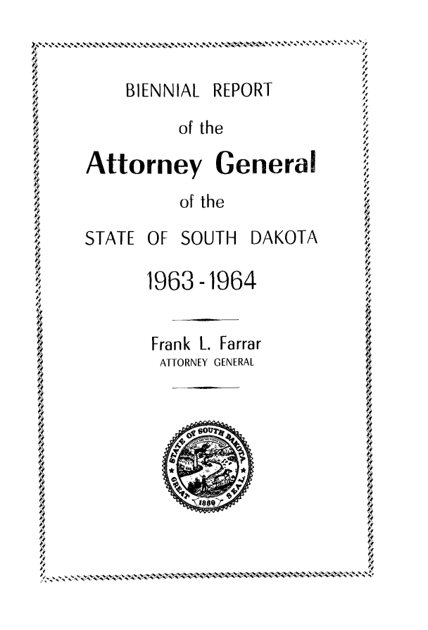 handle is hein.sag/sagsd0058 and id is 1 raw text is: BIENNIAL REPORT
of the
Attorney General
of the
STATE OF SOUTH DAKOTA
1963-1964
Frank L. Farrar
ATTORNEY GENERAL
SOU


